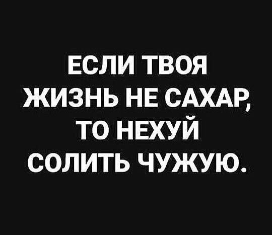 ЕСЛИ твоя жизнь НЕ САХАР то НЕХУЙ солить чужую
