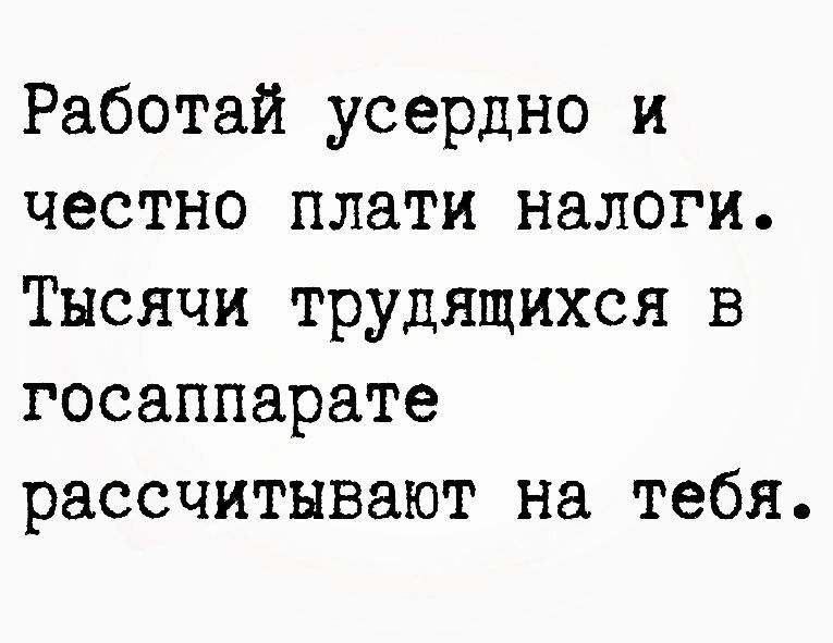 Работай усердно и честно плати налоги Тысячи трудящихся в госаппарате рассчитывают на тебя