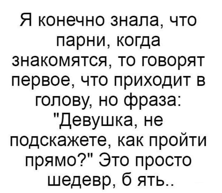 Я конечно знала что парни когда знакомятся то говорят первое что приходит в голову но фраза Девушка не подскажете как пройти прямо Это просто шедевр б ять