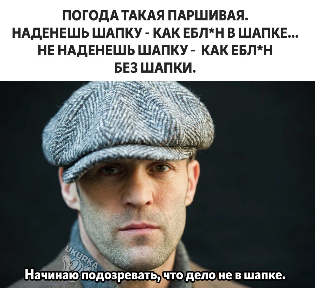 ПОГОДА ТАКАЯ ПАРШИВАЯ НАДЕНЕШЬ ШАПКУ КАК ЕБЛН В ШАПКЕ НЕ НАДЕНЕШЬ ШАПКУ КАК ЕБПН БЕЗ ШАПКИ