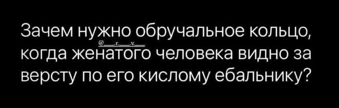 Зачем нужно обручальное кольцо когда женатого человека видно за версту по его киспому ебальнику