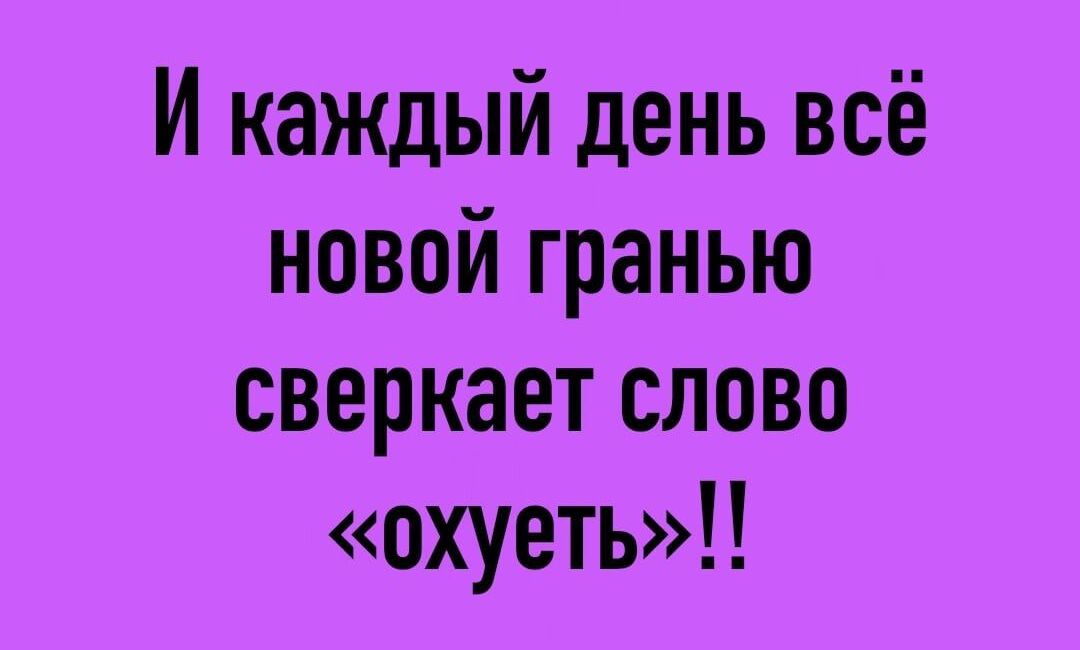 И каждый день всё новой гранью сверкает слово охуеть