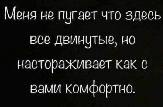 Меня не пугает что здесь все двинутые но настораживает как с вами комфортно