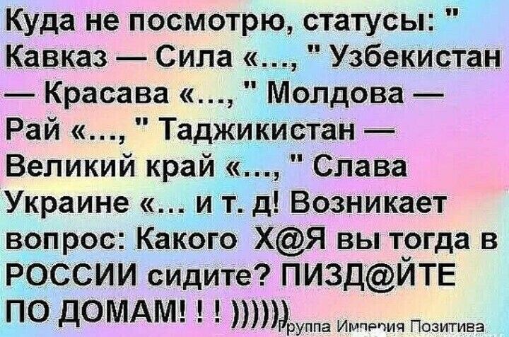 Куда не посмотрю статусы Кавказ Сила Узбекистан Красава Молдова Рай Таджикистан Великий край Слава Украине и тд Возникает вопрос Какого ХЯ вы тогда в РОССИИ сидите ПИ3ДЙТЕ ПО дОМАМ р уппа итич Ппзтива