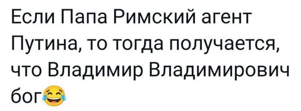 Если Папа Римский агент Путина то тогда получается что Владимир Владимирович боге