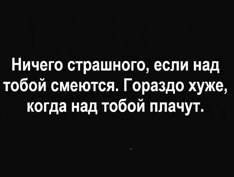 Ничего страшного если над тобой смеются Гораздо хуже когда над тобой плачут