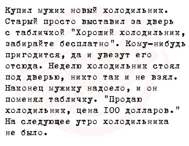 Купил мужик новий холодильник Старый просто выстаВил за дверь с табличкой Хороший холодильник забирайте бесплатно Комунибудь пригодится да и увезут его отсюда Неделю халодильник стоял под двери никто так и не взял Наконец мужику надоело и он поменял табличку Продав холодильник цена 1300 долларов На следующее утро холодильника не было