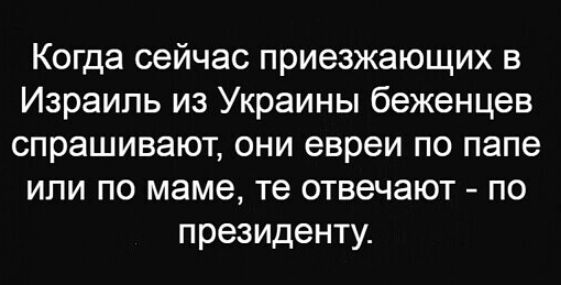 Когда сейчас приезжающих в Израиль из Украины беженцев спрашивают они евреи по папе или по маме те отвечают по президенту