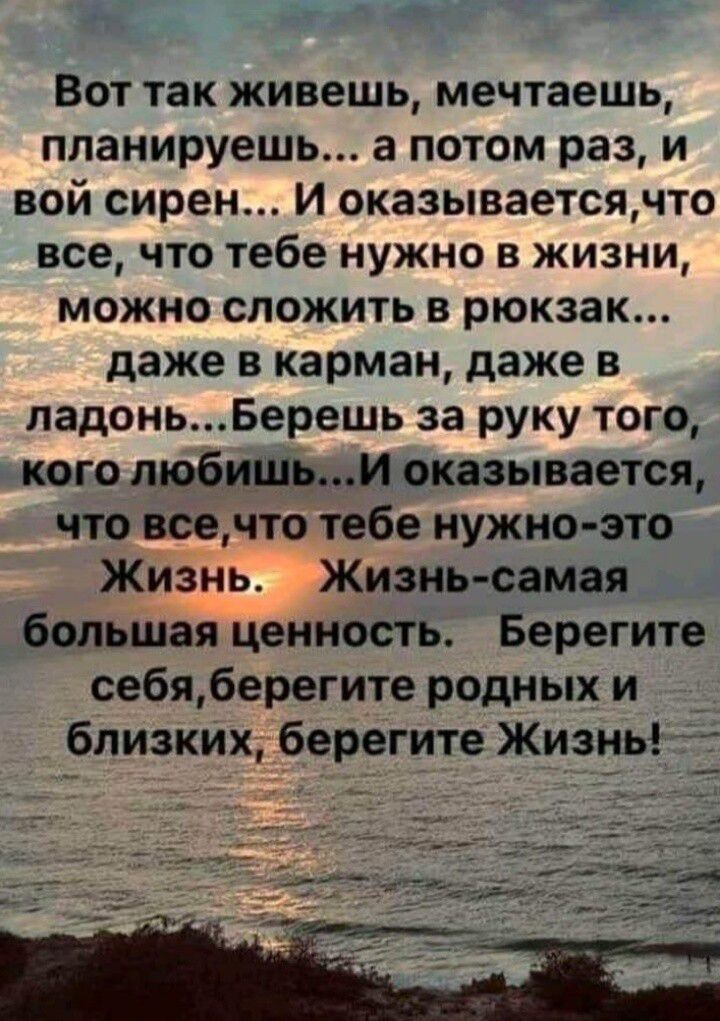 Вот так живешь мечтаешь планируешь а потом раз и вой сирен и оказываетсячто все что тебе нужно в жизни можно сложить в рюкзак даже в карман даже в падоньБерешь за руку того кого любишьи оказывается что всечто тебе нужно это Жизнь Жизнь самая большая ценность Берегите себяберегите родных и близких берегите Жизнь _