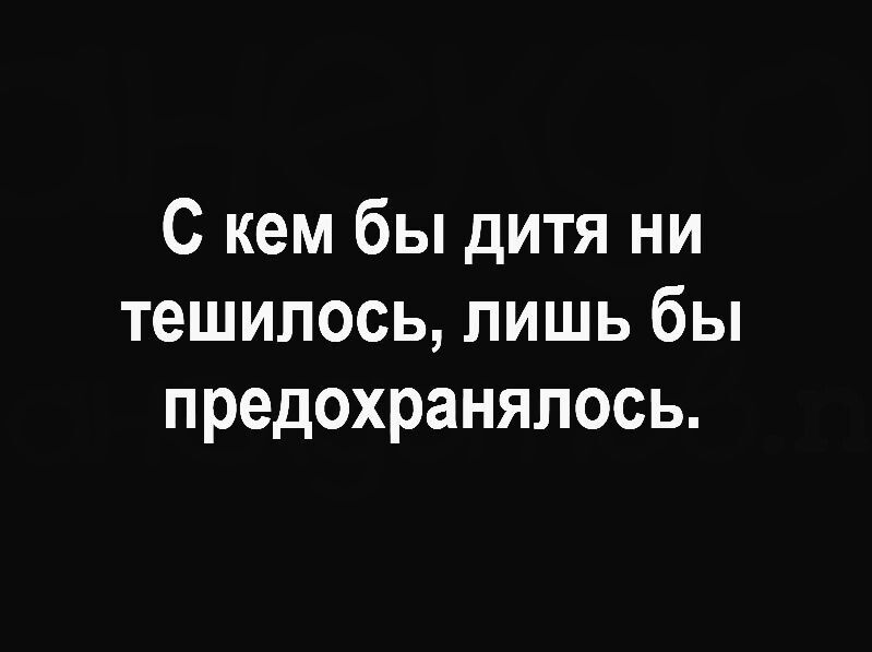 С кем бы дитя ни тешилось лишь бы предохранялось