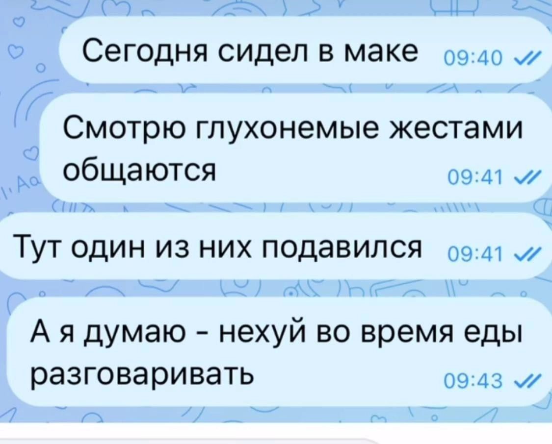 СЕГОДНЯ сидеп В маке Смотрю гпухонемые жестами общаются ТУТ ОДИН ИЗ НИХ ПОДЭВИЛСЯ А я думаю нехуй во время еды разговаривать