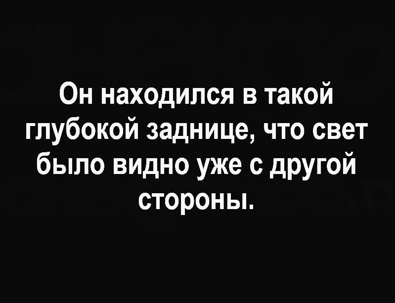 Он находился в такой глубокой заднице что свет было видно уже с другой стороны