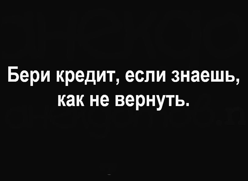 Бери кредит если знаешь как не вернуть