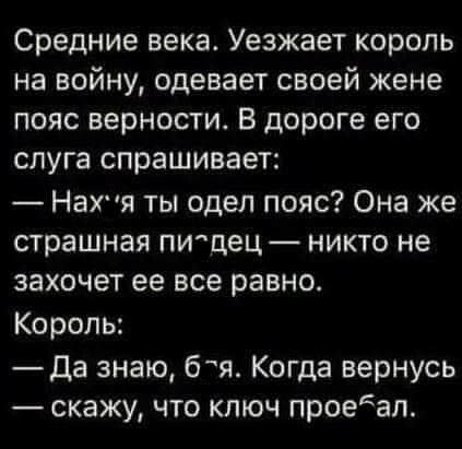 Средние века Уезжает король на войну одевает своей жене пояс верности В дороге его слуга спрашивает Нахя ты одел пояс Она же страшная пищец никто не захочет ее все равно Король Да знаю бля Когда вернусь скажу что ключ проедал