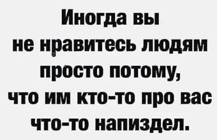 Иногда вы не нравитесь людям просто потому что им кто то про вас что то напиздел
