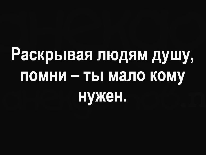 Раскрывая людям душу помни ты мало кому нужен