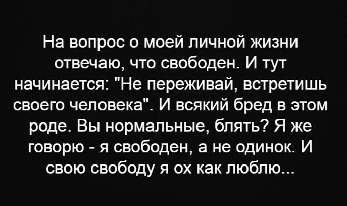 На вопрос о моей личной жизни отвечаю что свободен И тут начинается Не переживай встретишь своего человека И всякий бред в этом роде Вы нормальные блять Я же говорю я свободен а не одинок И свою свободу я ох как люблю