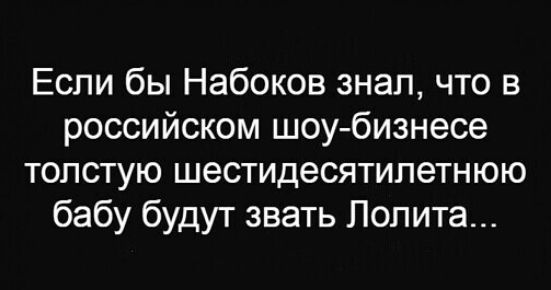 Если бы Набоков знал что в российском шоу бизнесе толстую шестидесятилетнюю бабу будут звать Лолита