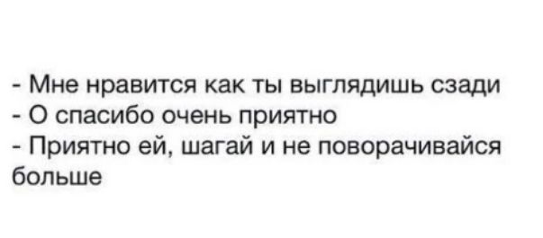 Мне нравится как ты выглядишь сзади 0 спасибо очень приятно Приятно ей шагай и не поворачивайся больше