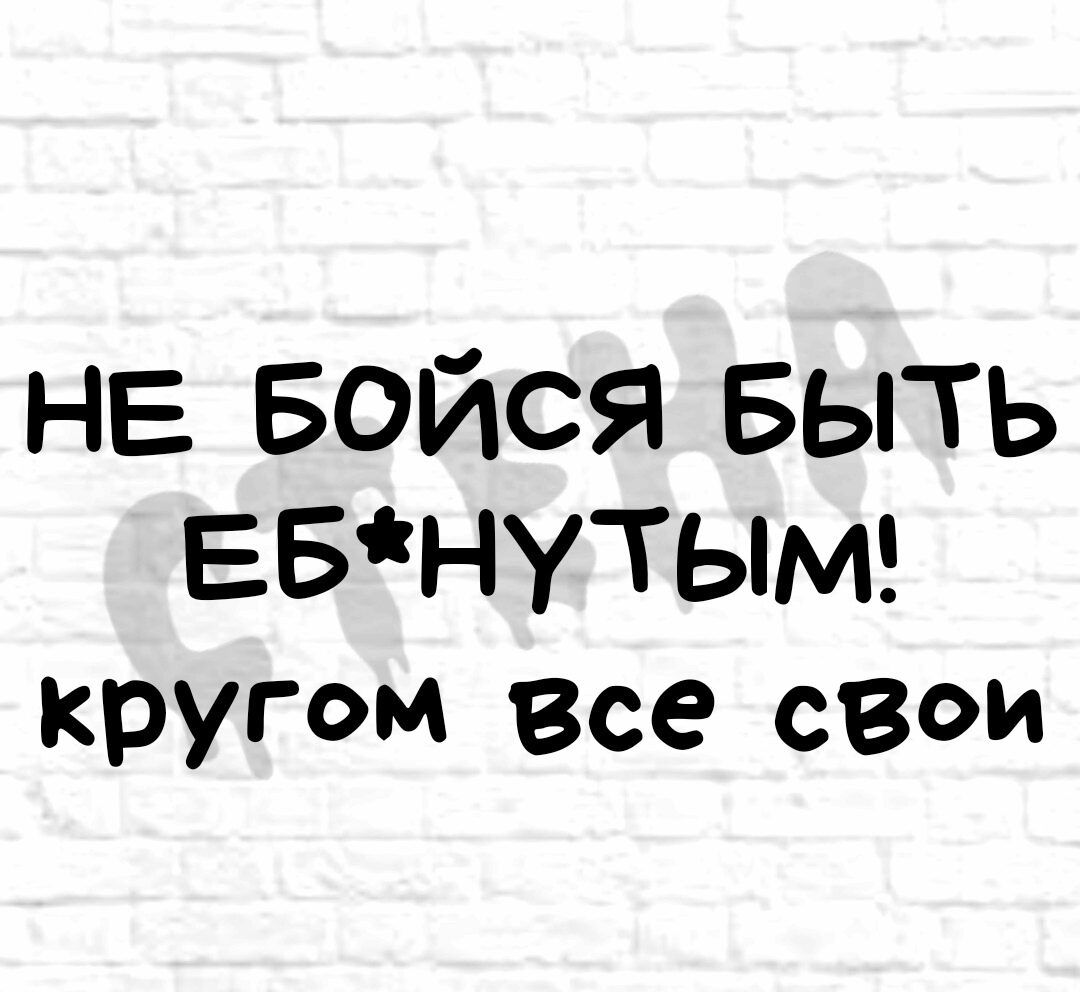 НЕ БОЙСЯ БЫТЬ ЕБНУТЬМ кругом Все свои