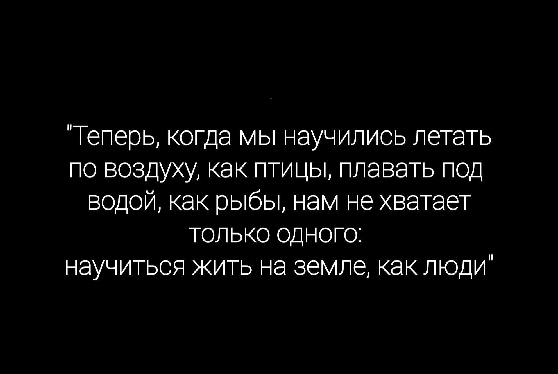 Теперь КОГДЭ МЫ научились ЛЭТЭТЬ ПО ВОЗДУХУ как ПТИЦЫ ППЭВЭТЬ ПОД ВОДОЙ как рыбы Нам не хватает ТОЛЬКО ОДНОГО НЭУЧИТЬСЯ ЖИТЬ На земле КВК ЛЮДИ