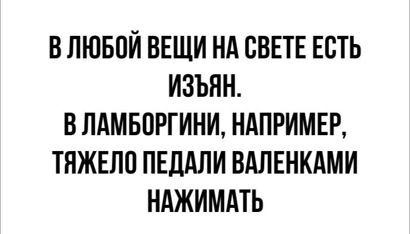 В ЛЮБОЙ ВЕЩИ НА СВЕТЕ ЕСТЬ ИЗЪЯН В ЛАМБПРГИНИ НАПРИМЕР ТЯЖЕЛО ПЕДАЛИ ВАЛЕНКАМИ НАЖИМАТЬ