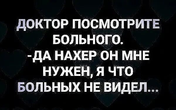 дОКТОР ПОСМОТРИТЕ БОЛЬНОГО дА НАХЕР ОН МНЕ НУЖЕН Я ЧТО БОЛЬНЫХ НЕ ВИДЕЛ