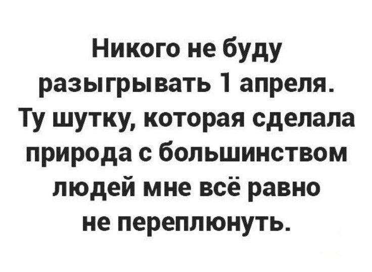 Никого не буду разыгрывать 1 апреля Ту шутку которая сделала природа с большинством людей мне всё равно не переплюнуть