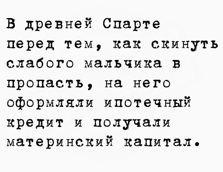 В древней Спарте перед тем как скинуть слабого мальчика в пропасть на него оформляли ипотечный кредит и получали материнский капитал