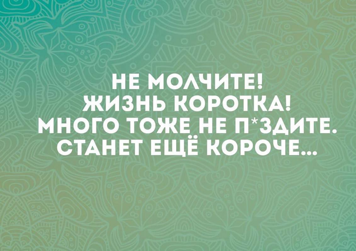 НЕ МОАЧИТЕ ЖИЗНЬ КОРОТКА МНОГО ТОЖЕ НЕ П ЗАИТЕ СТАНЕТ ЕЩЁ КОРОЧЕ