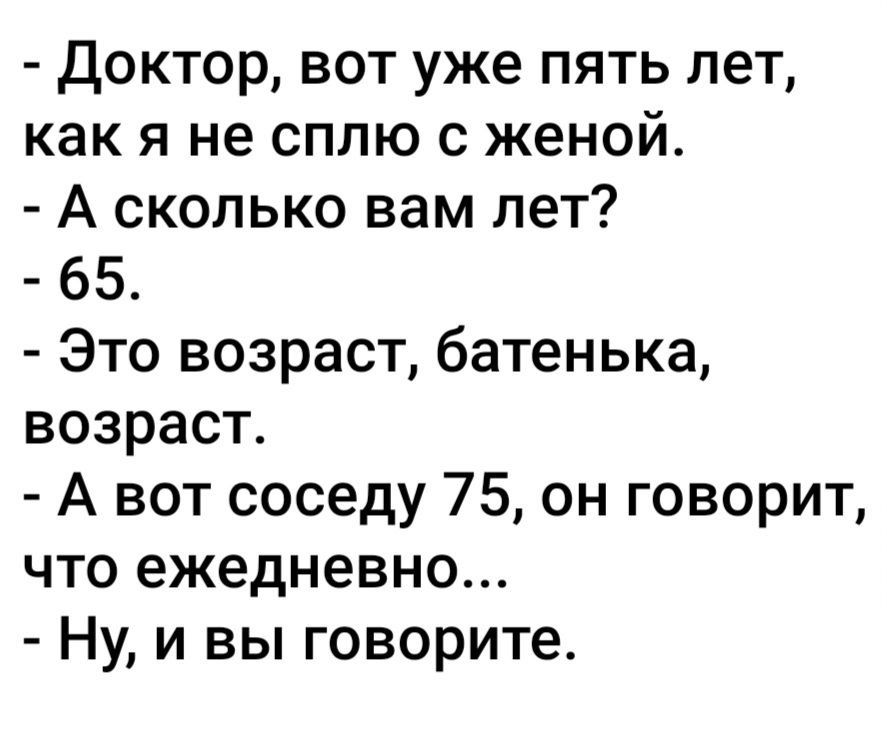 доктор вот уже пять лет как я не сплю с женой А сколько вам лет 65 Это возраст батенька возраст А вот соседу 75 он говорит что ежедневно Ну и вы говорите