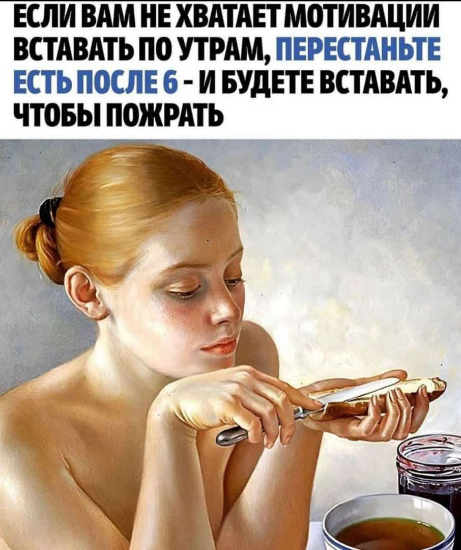 ЕСЛИ ВАМ НЕ ХВАТАЕТ МОТИВАЦИИ ВСТАВАТЬ ПО УТРАМ ПЕРЕСТАНЬТЕ ЕСТЬ ПОСЛЕ Б И БУДЕТЕ ВСТАВАТЬ ЧТОБЫ ПОЖРАТЬ