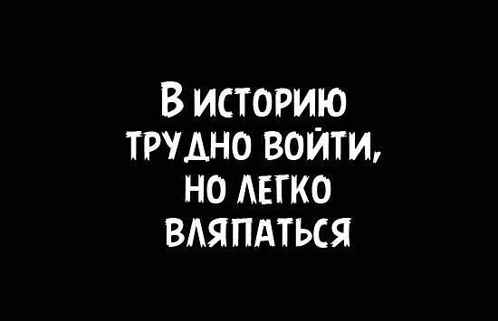 В историю трудно войти но легко вдяпдться