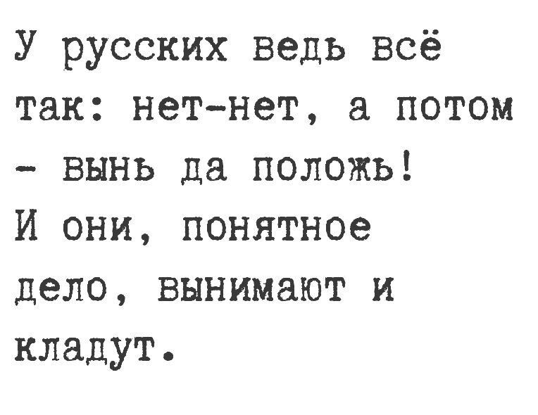 У русских ведь всё так нетнет потом вынь да положь И они понятное дело вынимают и кладут