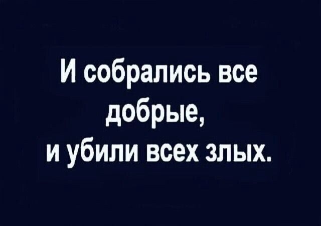 И собрались все добрые и убили всех злых