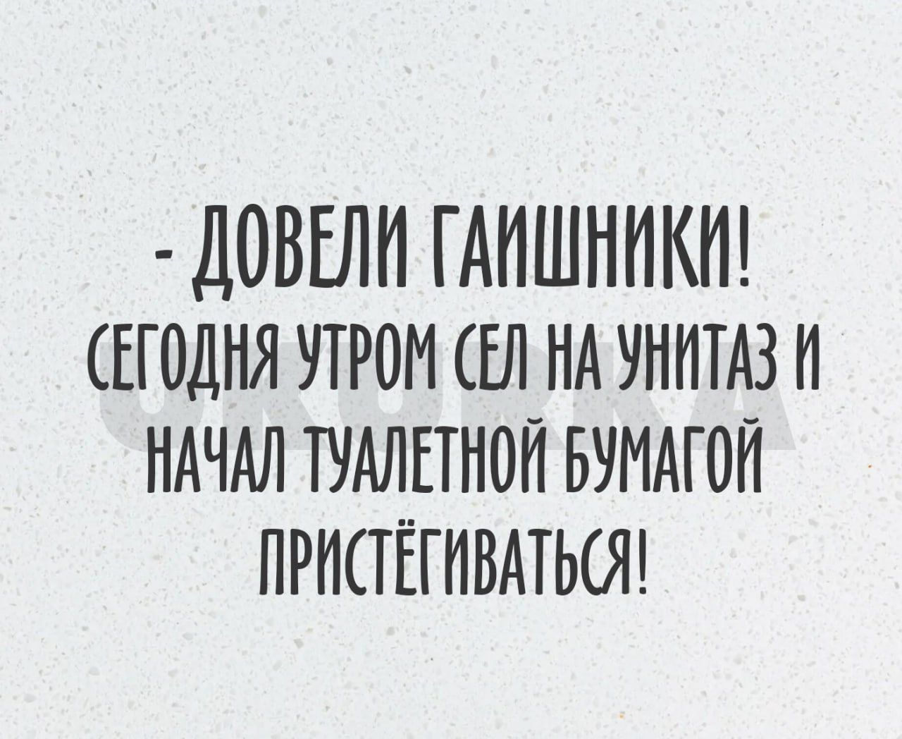 ДОВЕЛН ГАИШНИКИ ЕГОДНЯ УТРОИ ЕП НА УНИТАЗ И НАЧАЛ ТУАЛЕТНОП БУМАГОП ПРИСТЁГИВАТЬОП