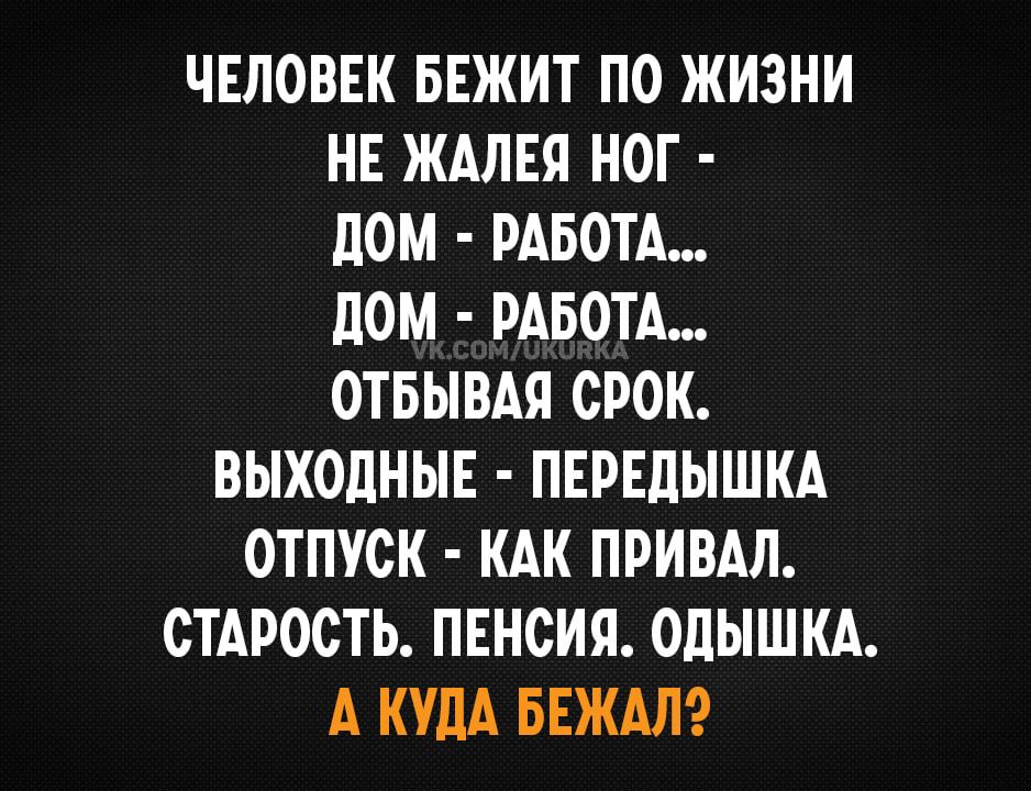 ЧЕЛОВЕК БЕЖИТ П0 ЖИЗНИ НЕ ЖАЛЕЯ НОГ ЛОМ РАБОТА ЛОМ РАБОТА ОТБЫВАЯ СРОК ВЫХОДНЫЕ ПЕРЕПЫШКА ОТПУСК КАК ПРИВАЛ СТАРОСТЬ ПЕНСИЯ ОЛЫШКА А КУДА БЕЖАЛ