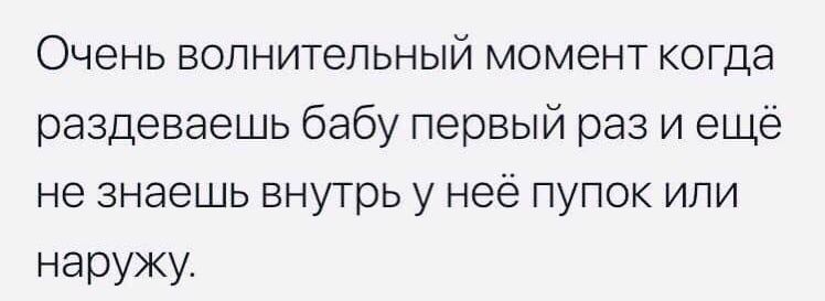 Очень вопнитепьный момент когда раздеваешь бабу первый раз и ещё не знаешь внутрь у неё пупок или наружу