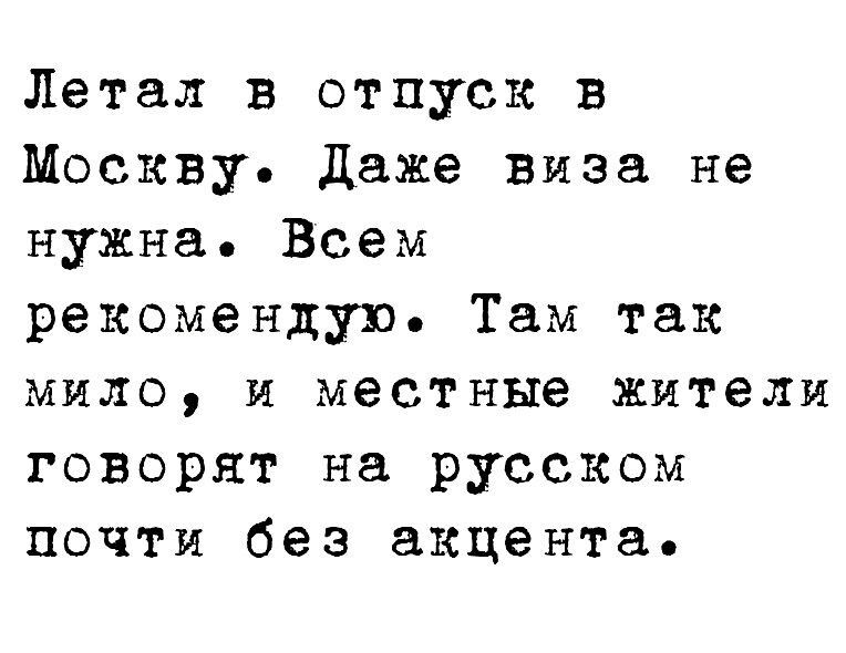 Летал в отпуск в Москву даже виза не нужна Всем рекомендую Там так мыло и местные жители говорят на русском почти без акцента