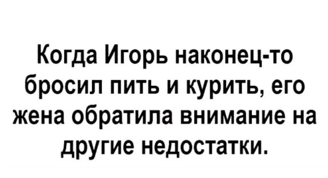 Когда Игорь наконец то бросил пить и курить его жена обратила внимание на другие недостатки