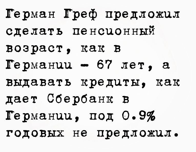 Герман Греф предложил сделать пенсионный возраст как в Германии 67 лет а выдавать кредиты как дает Сбербанк в Германии под 09 ГОДОВЫх не предложил