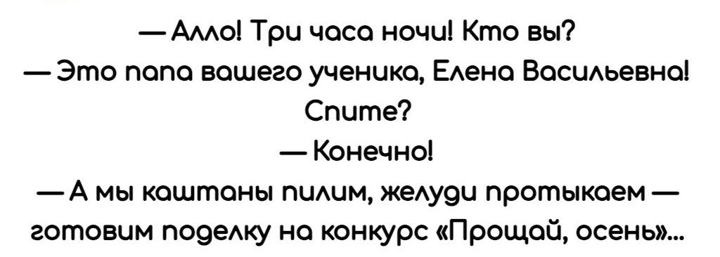 _Амы Три часа ночи Кто вы Это папа нашего ученике ЕАено ВосиАьевнеі Спите Конечны А мы каштаны пщим жедуво протыкаем готовим порежу на конкурс Прощай осень