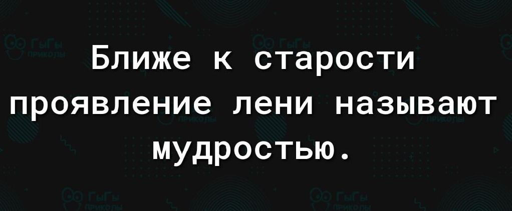 Ближе к старости проявление лени называют мудростью