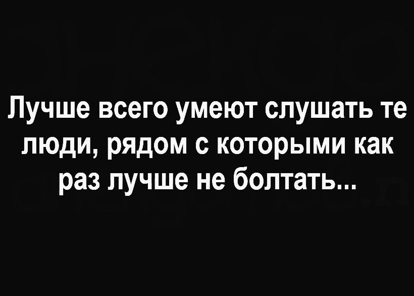 Лучше всего умеют слушать те люди рядом с которыми как раз лучше не болтать