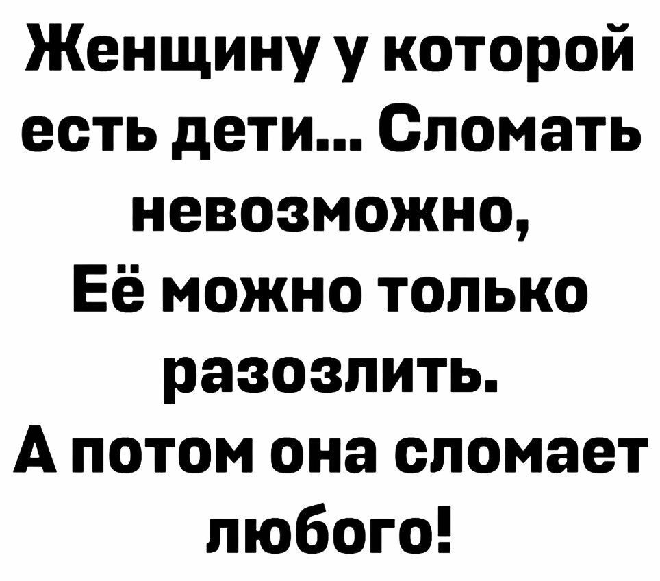 Женщину у которой есть дети Сломать невозможно Её можно только разозлить А потом она сломает любого