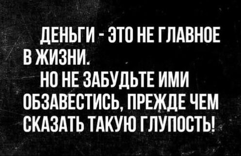 дЕНЬГИ ЭТП НЕ ГЛАВНОЕ В ЖИЗНИ НО НЕ ЗАБУДЬТЕ ИМИ ПБЗАВЕВТИВЬ ПРЕЖДЕ ЧЕМ СКАЗАТЬ ТАКУЮ ГЛУПОБТЬ