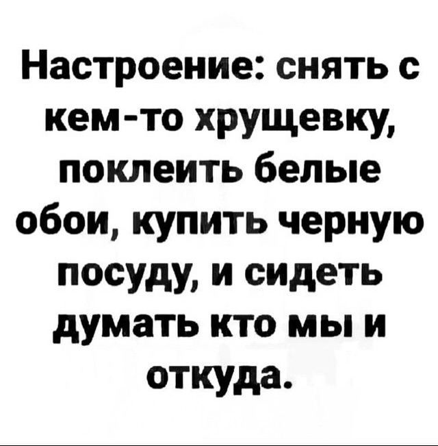 Настроение снять с кем то хрущевку поклеить белые обои купить черную посуду и спдеть думать кто мы и откуда