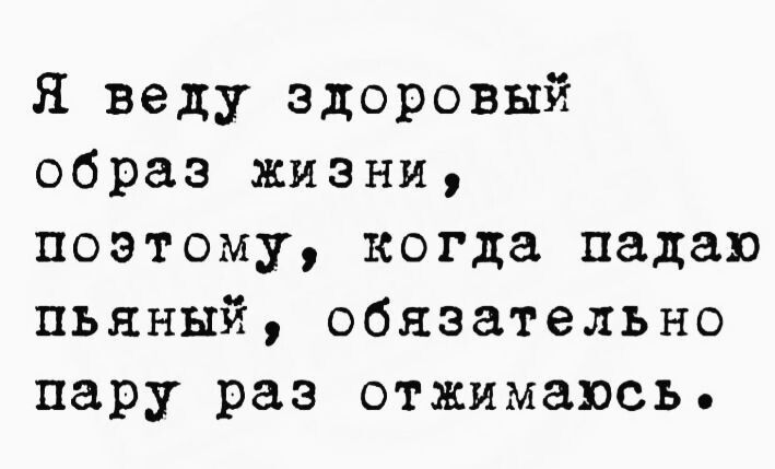 Я веду здоровый образ жизни поэтому когда падаю пьяный обязательыо пару раз отжимаюсь