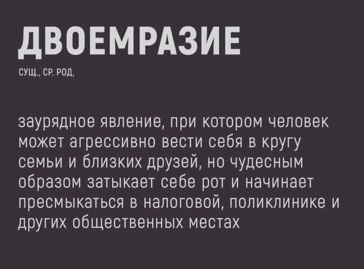 дВОЕМРАЗИЕ сущ под ааурядное явление при котором человек может агрессивно вести себя в кругу семьи и близких друзей но чудесным образом затыкает себе рот и начинает ПРВСМЫКЭТЬСЯ В налоговой ПОПИКПИНИКЭ И друГИХ общественных местах