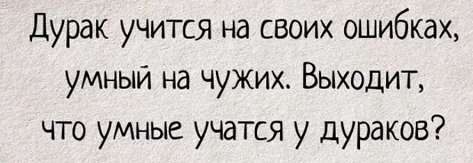 Дурак в 4 правила. Дурак учится на своих ошибках умный. Умный учится на чужих ошибках дурак. Умные учатся на чужих ошибках а дураки на своих. Пословица дурак учится на своих ошибках.